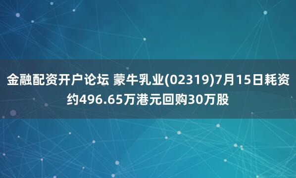 金融配资开户论坛 蒙牛乳业(02319)7月15日耗资约496.65万港元回购30万股
