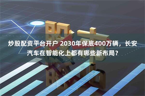 炒股配资平台开户 2030年保底400万辆,长安汽车在智能化上都有哪些新布局?