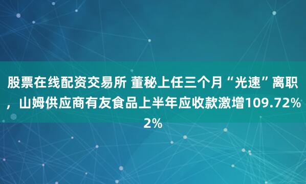 股票在线配资交易所 董秘上任三个月“光速”离职，山姆供应商有友食品上半年应收款激增109.72%