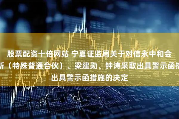 股票配资十倍网站 宁夏证监局关于对信永中和会计师事务所(特殊普通合伙)、梁建勋、钟涛采取出具警示函措施的决定