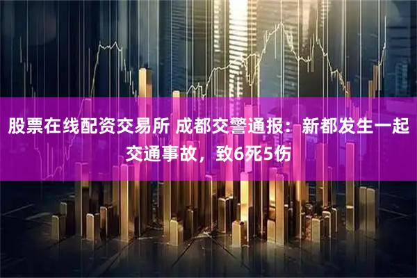 股票在线配资交易所 成都交警通报：新都发生一起交通事故，致6死5伤