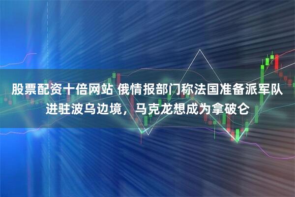 股票配资十倍网站 俄情报部门称法国准备派军队进驻波乌边境,马克龙想成为拿破仑
