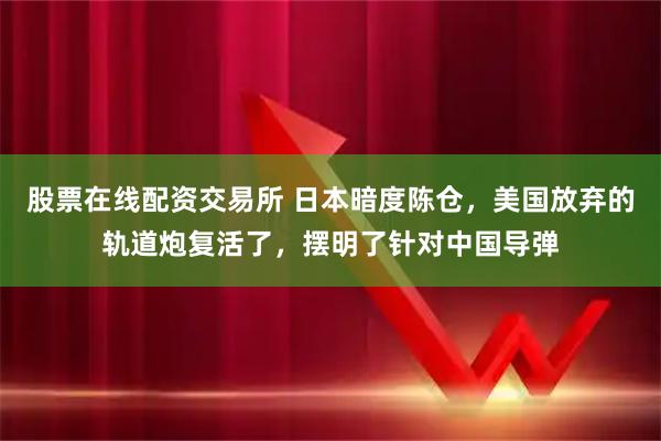股票在线配资交易所 日本暗度陈仓,美国放弃的轨道炮复活了,摆明了针对中国导弹