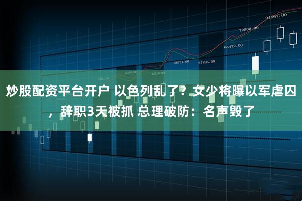 炒股配资平台开户 以色列乱了?女少将曝以军虐囚,辞职3天被抓 总理破防:名声毁了