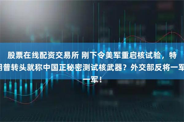 股票在线配资交易所 刚下令美军重启核试验，特朗普转头就称中国正秘密测试核武器？外交部反将一军！