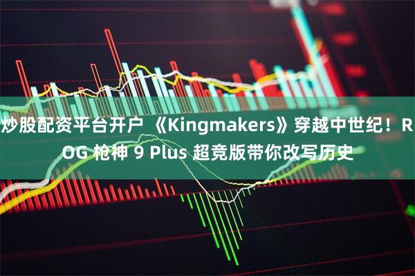 炒股配资平台开户 《Kingmakers》穿越中世纪!ROG 枪神 9 Plus 超竞版带你改写历史