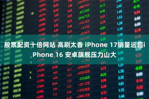 股票配资十倍网站 高刷太香 iPhone 17销量远超iPhone 16 安卓旗舰压力山大