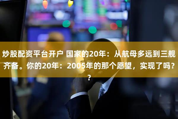 炒股配资平台开户 国家的20年:从航母多远到三舰齐备。你的20年:2005年的那个愿望,实现了吗?