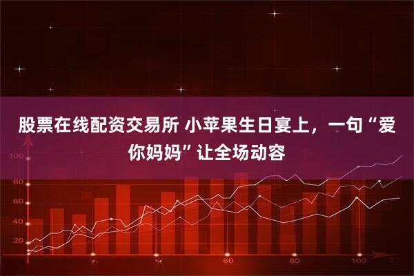 股票在线配资交易所 小苹果生日宴上，一句“爱你妈妈”让全场动容