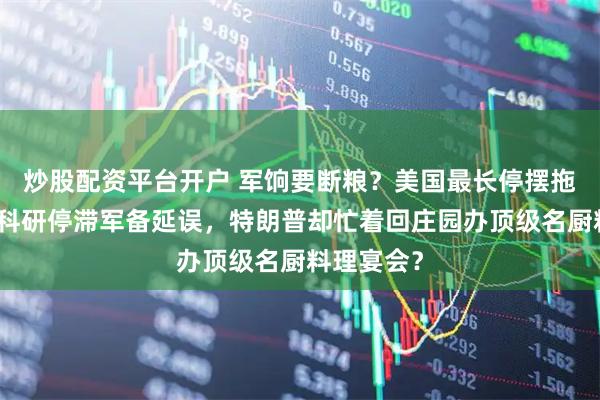 炒股配资平台开户 军饷要断粮?美国最长停摆拖垮军队,科研停滞军备延误,特朗普却忙着回庄园办顶级名厨料理宴会?