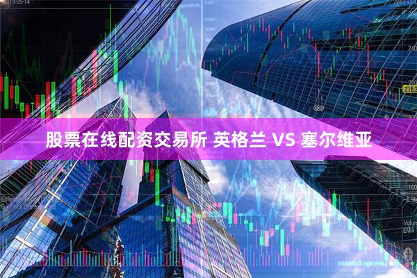 股票在线配资交易所 英格兰 VS 塞尔维亚