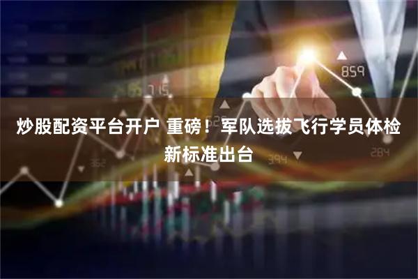 炒股配资平台开户 重磅!军队选拔飞行学员体检新标准出台