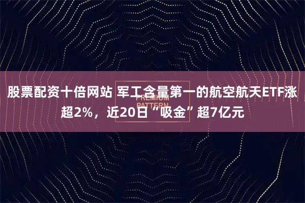 股票配资十倍网站 军工含量第一的航空航天ETF涨超2%,近20日“吸金”超7亿元