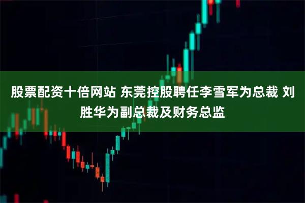 股票配资十倍网站 东莞控股聘任李雪军为总裁 刘胜华为副总裁及财务总监