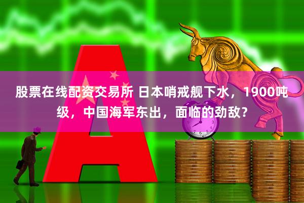 股票在线配资交易所 日本哨戒舰下水,1900吨级,中国海军东出,面临的劲敌?
