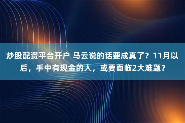 炒股配资平台开户 马云说的话要成真了?11月以后,手中有现金的人,或要面临2大难题?